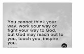 You cannot think your way, work your way or fight your way to God, but God may reach out to you, touch you, inspire you.