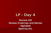Review HW Review Greetings and Names Alphabet Spelling Act. LP - Day 4.