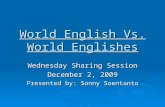 World English Vs. World Englishes Wednesday Sharing Session December 2, 2009 Presented by: Sonny Soentanto.
