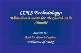 CCRS Ecclesiology: What does it mean for the Church to be Church? Session III Revd Dr Gareth Leyshon Archdiocese of Cardiff.