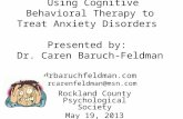 Using Cognitive Behavioral Therapy to Treat Anxiety Disorders Presented by: Dr. Caren Baruch-Feldman drbaruchfeldman.com drcarenfeldman@msn.com Rockland.