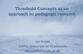 Threshold Concepts as an approach to pedagogic research Jan Smith CAPLE, University of Strathclyde jan.smith@strath.ac.uk Jan Smith CAPLE, University of.
