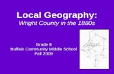 Local Geography: Wright County in the 1880s Grade 8 Buffalo Community Middle School Fall 2009.