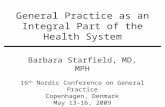 General Practice as an Integral Part of the Health System Barbara Starfield, MD, MPH 16 th Nordic Conference on General Practice Copenhagen, Denmark May.