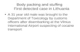 Body packing and stuffing First detected case in Lithuania A 31 year old male was brought to the Department of Toxicology by customs officers after disembarking.