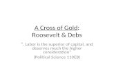 A Cross of Gold: Roosevelt & Debs. Labor is the superior of capital, and deserves much the higher consideration (Political Science 110EB)