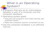 What is an Operating System? A program that acts as an intermediary between a user of a computer and the computer hardware. Operating system goals: Execute.