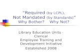 Required (by LCPL), Not Mandated (by Standards) Why Bother? Why Not? Library Education Units - Clerical Employee Training and Development Initiative Established.