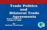 Trade Politics and Bilateral Trade Agreements 1 Report Delivered October 9, 2008 By: Stefanie Westerman.