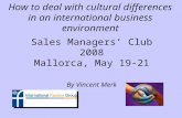 How to deal with cultural differences in an international business environment Sales Managers Club 2008 Mallorca, May 19-21 By Vincent Merk.