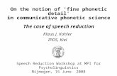 On the notion of 'fine phonetic detail' in communicative phonetic science The case of speech reduction Klaus J. Kohler IPDS, Kiel Speech Reduction Workshop.