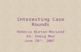 Interesting Case Rounds Rebecca Burton-MacLeod R4, Emerg Med June 28 th, 2007.