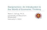 Banjonomics: An Introduction to the World of Economic Thinking Mark C. Schug, Ph.D. University of Wisconsin- Milwaukee February 5, 2010.