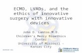 ECMO, LVADs, and the ethics of innovative surgery with innovative devices John D. Lantos M.D. Childrens Mercy Bioethics Center University of Missouri –