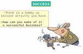 SUCCESS Think in a hobby or a leisure activity you have. How can you make of it a successful business?
