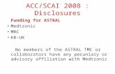 ACC/SCAI 2008 : Disclosures Funding for ASTRAL Medtronic MRC KR-UK No members of the ASTRAL TMC or collaborators have any pecuniary or advisory affiliation.