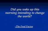 -The Fred Factor Did you wake up this morning intending to change the world?