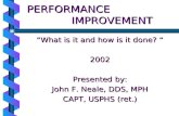 PERFORMANCE IMPROVEMENT What is it and how is it done? What is it and how is it done? 2002 Presented by: John F. Neale, DDS, MPH CAPT, USPHS (ret.)