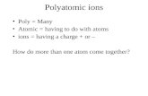 Polyatomic ions Poly = Many Atomic = having to do with atoms ions = having a charge + or – How do more than one atom come together?