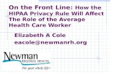 On the Front Line: How the HIPAA Privacy Rule Will Affect The Role of the Average Health Care Worker Elizabeth A Cole eacole@newmanrh.org.