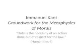 Immanuel Kant Groundwork for the Metaphysics of Morals Duty is the necessity of an action done out of respect for the law. (Humanities 4)