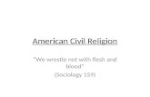 American Civil Religion We wrestle not with flesh and blood (Sociology 159)