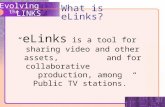Evolving the LINKS What is eLinks? eLinks is a tool for sharing video and other assets, and for collaborative production, among Public TV stations.