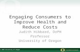 © 2008 University of Oregon Engaging Consumers to Improve Health and Reduce Costs Judith Hibbard, DrPH Professor University of Oregon.
