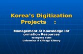 Koreas Digitization Projects: Management of Knowledge Information Resources Younghee Sohn University of Chicago Library.