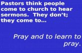 Pastors think people come to church to hear sermons. They dont; they come to… Pray and to learn to pray.