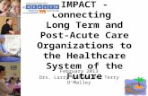 IMPACT - Connecting Long Term and Post-Acute Care Organizations to the Healthcare System of the Future February 2013 Drs. Larry Garber and Terry OMalley.