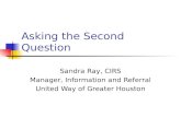 Asking the Second Question Sandra Ray, CIRS Manager, Information and Referral United Way of Greater Houston.