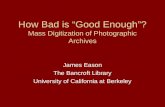 How Bad is Good Enough? Mass Digitization of Photographic Archives James Eason The Bancroft Library University of California at Berkeley.