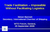 Trade Facilitation – Impossible Without Facilitating Logistics Simon Bennett Secretary, International Chamber of Shipping WTO Forum, Geneva, 25 September.