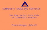 COMMUNITY ENABLING SERVICES The New Social Care Role of Community Enabler Project Manager:- Sally Hill.