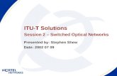 ITU-T Solutions Session 2 – Switched Optical Networks Presented by: Stephen Shew Date: 2002 07 09.