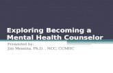 Exploring Becoming a Mental Health Counselor Presented by: Jim Messina, Ph.D., NCC, CCMHC.
