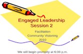Engaged Leadership Session 2 Facilitation Community Visioning 2010 We will begin promptly at 6:00 p.m.
