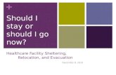 + Healthcare Facility Sheltering, Relocation, and Evacuation December 8, 2010 Should I stay or should I go now?
