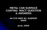 METAL CAN SURFACE COATING MACT QUESTION & ANSWERS 40 CFR PART 63, SUBPART KKKK June, 2006 40 CFR PART 63, SUBPART KKKK June, 2006.