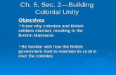 Ch. 5, Sec. 2Building Colonial Unity Objectives Know why colonists and British soldiers clashed, resulting in the Boston Massacre. Know why colonists and.