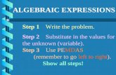 ALGEBRAIC EXPRESSIONS Step 1Write the problem. Step 2Substitute in the values for the unknown (variable). Step 3Use PEMDAS (remember to go left to right).