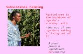 Agriculture is the backbone of Uganda's economy, with nine out of ten Ugandans making a living out of it. Subsistence Farming A proud farmer in Uganda.