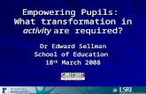 Empowering Pupils: What transformation in activity are required? Dr Edward Sellman School of Education 18 th March 2008.