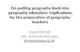 On putting geography back into geography education: implications for the preparation of geography teachers David Mitchell IOE, University of London d.mitchell@ioe.ac.uk.