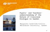1 2007 Margareta Sandström Kjellin Mälardalen University, Sweden Pupils and Teachers understanding of the Nature of Classroom Dialogue in Sweden.