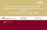 Vetting and Barring and the Independent Safeguarding Authority scheme UCET seminar 9 June 2008 Presented by: Peter Swift.