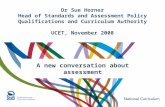 Dr Sue Horner Head of Standards and Assessment Policy Qualifications and Curriculum Authority UCET, November 2008 A new conversation about assessment.