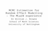 MCMC Estimation for Random Effect Modelling – The MLwiN experience Dr William J. Browne School of Math Sciences University of Nottingham.
