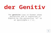 der Genitiv The genitive case in German shows possession and is expressed in English by the possessive "of" or an apostrophe-s ('s).